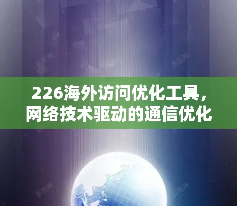 226海外访问优化工具，网络技术驱动的通信优化解决方案