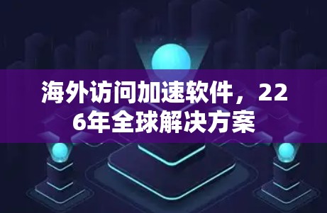 海外访问加速软件,226年全球解决方案 海外访问加速软件,226年全球解决方案
