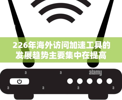 226年海外访问加速工具的发展趋势主要集中在提高用户体验、减少被截获风险和保护隐私方面。以下是基于当前信息的总结 226年海外访问加速工具的发展趋势主要集中在提高用户体验、减少被截获风险和保护隐私方面。以下是基于当前信息的总结