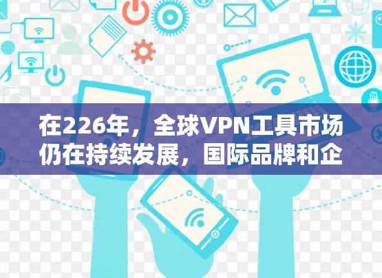 在226年，全球VPN工具市场仍在持续发展，国际品牌和企业也在不断推出新的解决方案。以下是一些可能在226年或之后有竞争力的国际品牌和工具，以及它们的特点