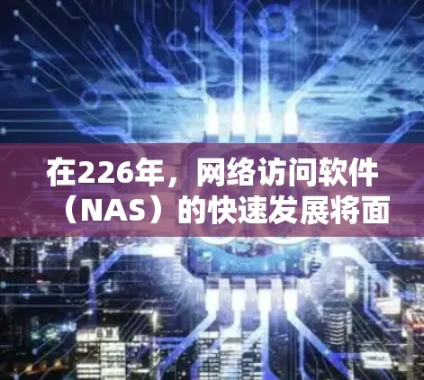 在226年,网络访问软件(NAS)的快速发展将面临多重挑战和机遇,这将决定其未来的演变方向。以下是对这一领域的关键趋势和展望的总结 在226年,网络访问软件(NAS)的快速发展将面临多重挑战和机遇,这将决定其未来的演变方向。以下是对这一领域的关键趋势和展望的总结