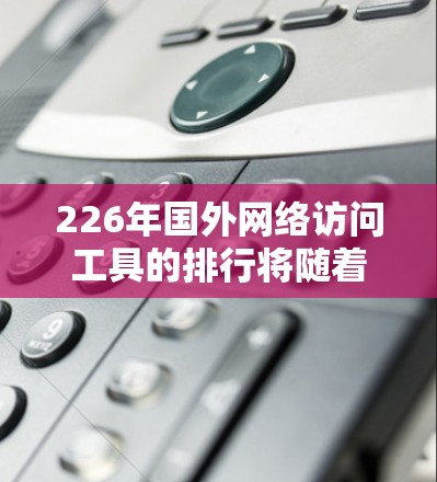 226年国外网络访问工具的排行将随着技术发展、用户行为变化以及广告策略调整而发生变化。以下是一些可能在226年出现的重要国外网站访问工具和排行 226年国外网络访问工具的排行将随着技术发展、用户行为变化以及广告策略调整而发生变化。以下是一些可能在226年出现的重要国外网站访问工具和排行