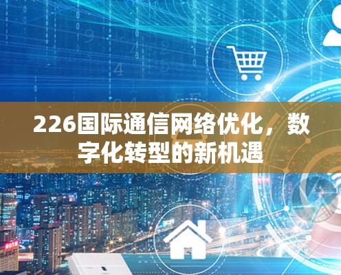 226国际通信网络优化,数字化转型的新机遇 226国际通信网络优化,数字化转型的新机遇
