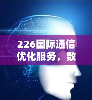 226国际通信优化服务,数字转型的双刃剑 226国际通信优化服务,数字转型的双刃剑