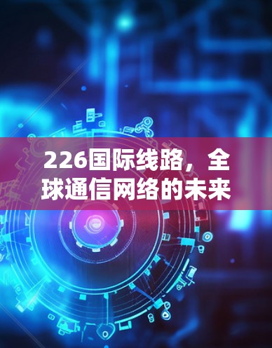 226国际线路，全球通信网络的未来挑战与机遇
