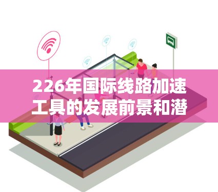 226年国际线路加速工具的发展前景和潜力可以分为以下几个方面 226年国际线路加速工具的发展前景和潜力可以分为以下几个方面