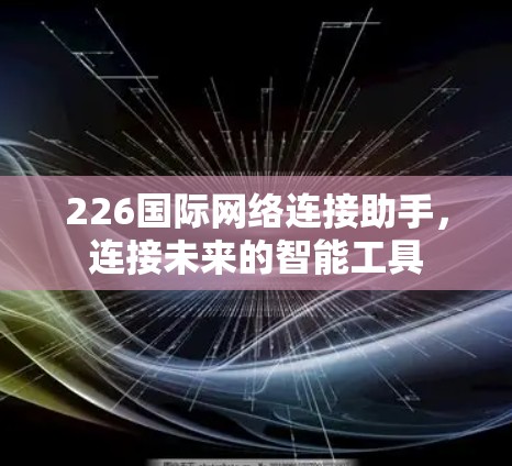 226国际网络连接助手,连接未来的智能工具 226国际网络连接助手,连接未来的智能工具