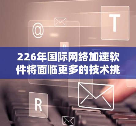 226年国际网络加速软件将面临更多的技术挑战和机遇,尤其是在人工智能、5G技术、隐私保护和全球化的背景下。以下是一些可能的趋势和方向,以及226年国际网络加速软件可能具备的特点 226年国际网络加速软件将面临更多的技术挑战和机遇,尤其是在人工智能、5G技术、隐私保护和全球化的背景下。以下是一些可能的趋势和方向,以及226年国际网络加速软件可能具备的特点