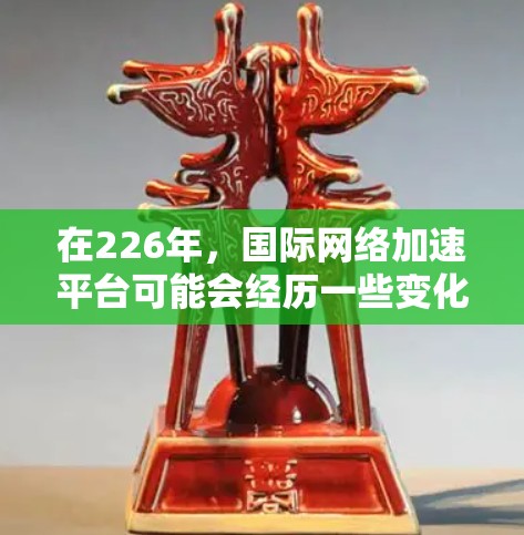 在226年，国际网络加速平台可能会经历一些变化和创新，尤其是在人工智能（AI）和5G技术的推动下。以下是对这一领域的展望和一些可能的发展方向
