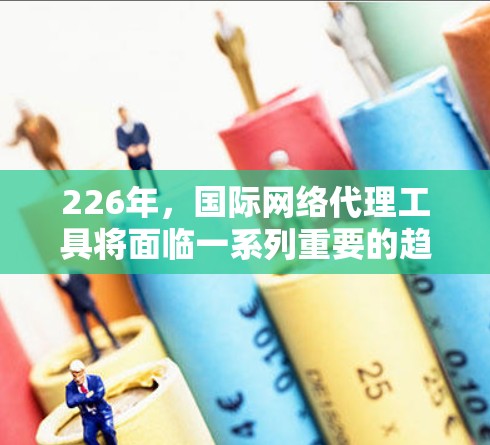 226年,国际网络代理工具将面临一系列重要的趋势和挑战。以下是基于这些趋势的分析 226年,国际网络代理工具将面临一系列重要的趋势和挑战。以下是基于这些趋势的分析