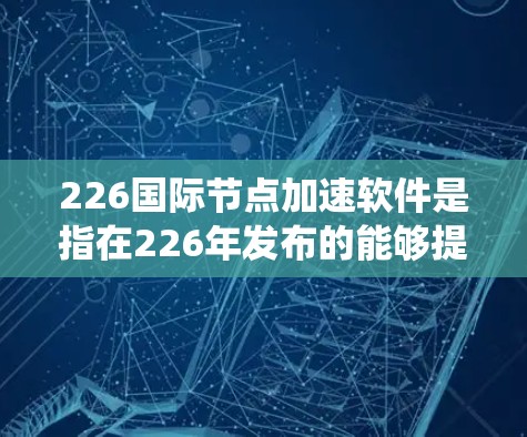 226国际节点加速软件是指在226年发布的能够提升跨国际平台和系统性能的加速工具。这类软件通常具备以下特点 226国际节点加速软件是指在226年发布的能够提升跨国际平台和系统性能的加速工具。这类软件通常具备以下特点