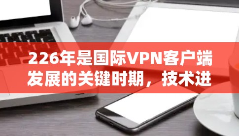 226年是国际VPN客户端发展的关键时期,技术进步、支付方式的多样化、安全性和隐私保护的加强将推动该领域的快速发展。以下是对其未来趋势的详细分析 226年是国际VPN客户端发展的关键时期,技术进步、支付方式的多样化、安全性和隐私保护的加强将推动该领域的快速发展。以下是对其未来趋势的详细分析