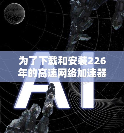 为了下载和安装226年的高速网络加速器，可以按照以下步骤进行