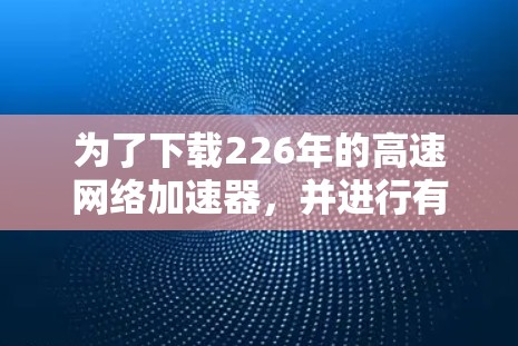 为了下载226年的高速网络加速器,并进行有效使用,以下是一步步的解决方案 为了下载226年的高速网络加速器,并进行有效使用,以下是一步步的解决方案