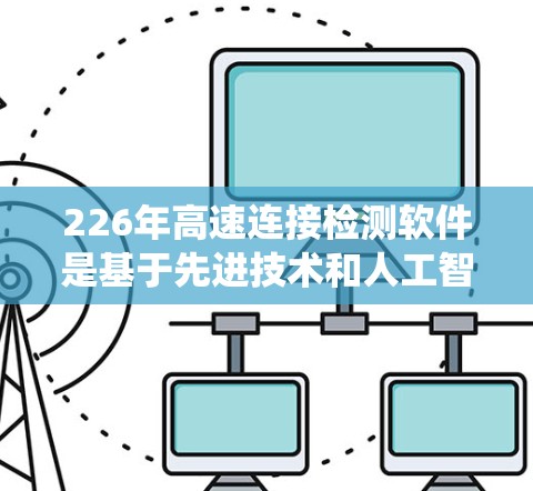 226年高速连接检测软件是基于先进技术和人工智能的智能系统，旨在优化高速公路连接的检测和维护过程。以下是该软件的关键点