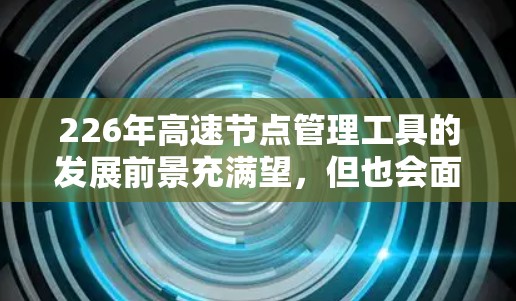 226年高速节点管理工具的发展前景充满望,但也会面临诸多挑战。以下是对这一领域的分析和未来展望 226年高速节点管理工具的发展前景充满望,但也会面临诸多挑战。以下是对这一领域的分析和未来展望