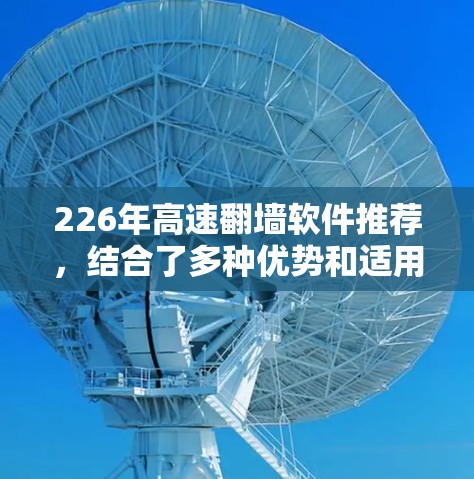 226年高速翻墙软件推荐,结合了多种优势和适用场景,以下是详细的分类和推荐 226年高速翻墙软件推荐,结合了多种优势和适用场景,以下是详细的分类和推荐
