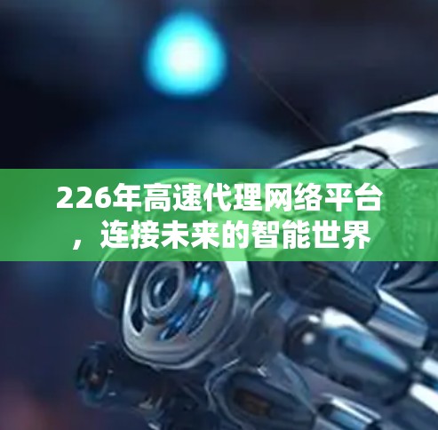 226年高速代理网络平台,连接未来的智能世界 226年高速代理网络平台,连接未来的智能世界