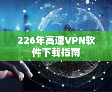 226年高速VPN软件下载指南 226年高速VPN软件下载指南