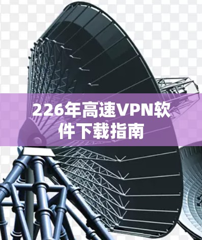 226年高速VPN软件下载指南 226年高速VPN软件下载指南