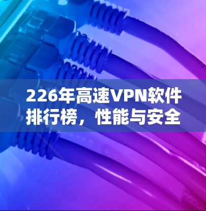 226年高速VPN软件排行榜,性能与安全的平衡之道 226年高速VPN软件排行榜,性能与安全的平衡之道