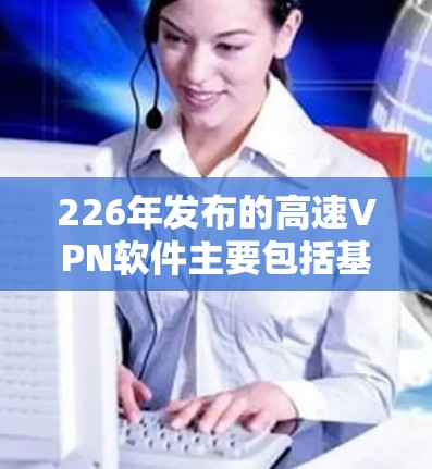226年发布的高速VPN软件主要包括基于以下协议的多版本软件 226年发布的高速VPN软件主要包括基于以下协议的多版本软件