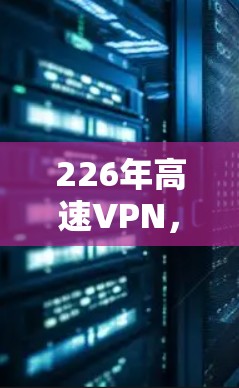 226年高速VPN,技术革新与用户体验的双重提升 226年高速VPN,技术革新与用户体验的双重提升