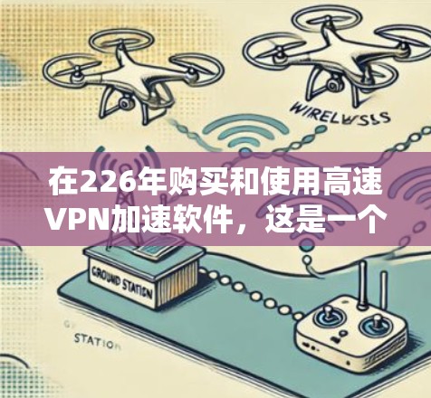 在226年购买和使用高速VPN加速软件,这是一个高效且安全的网络使用方法。以下是一个详细的指南,帮助您顺利进行 在226年购买和使用高速VPN加速软件,这是一个高效且安全的网络使用方法。以下是一个详细的指南,帮助您顺利进行