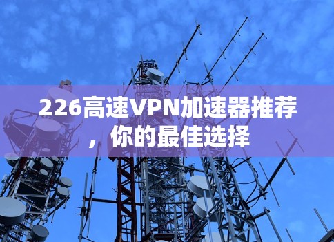 226高速VPN加速器推荐,你的最佳选择 226高速VPN加速器推荐,你的最佳选择