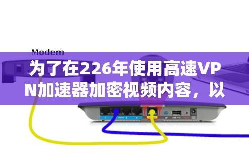 为了在226年使用高速VPN加速器加密视频内容,以下是一些建议和步骤,帮助您顺利进行 为了在226年使用高速VPN加速器加密视频内容,以下是一些建议和步骤,帮助您顺利进行