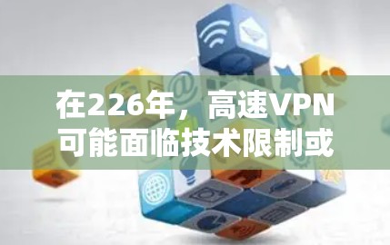 在226年，高速VPN可能面临技术限制或政策禁令，这可能影响到您的使用。以下是详细的解决方案