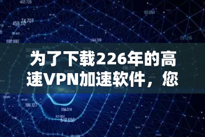 为了下载226年的高速VPN加速软件，您可以按照以下步骤进行