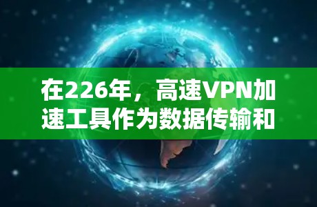 在226年，高速VPN加速工具作为数据传输和加密传输的重要手段，受到了广泛的关注。以下是几种适合226年的高速VPN加速工具推荐
