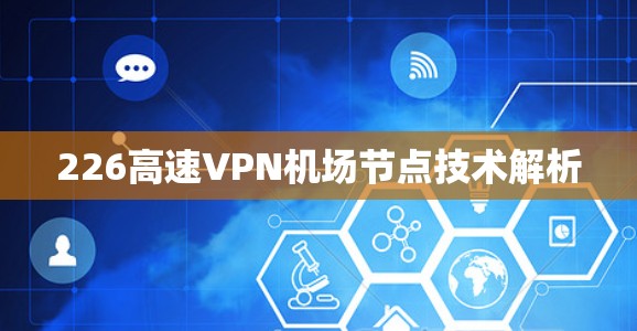 226高速VPN机场节点技术解析 226高速VPN机场节点技术解析