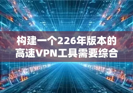 构建一个226年版本的高速VPN工具需要综合考虑多个因素,以满足用户的需求和未来的技术发展。以下是一个分步骤的解决方案 构建一个226年版本的高速VPN工具需要综合考虑多个因素,以满足用户的需求和未来的技术发展。以下是一个分步骤的解决方案
