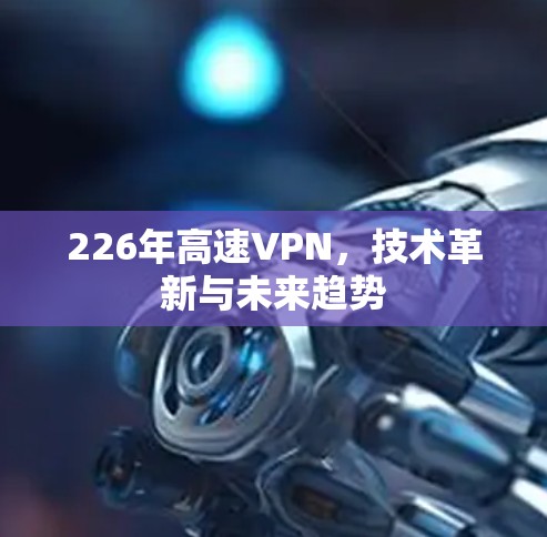 226年高速VPN,技术革新与未来趋势 226年高速VPN,技术革新与未来趋势