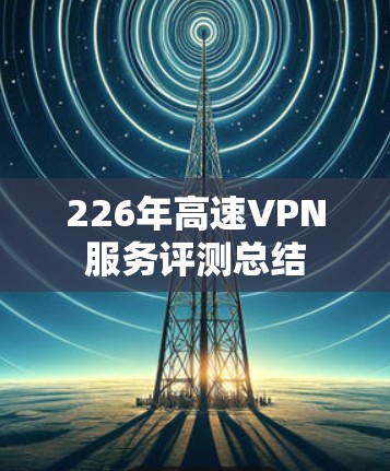 226年高速VPN服务评测总结 226年高速VPN服务评测总结