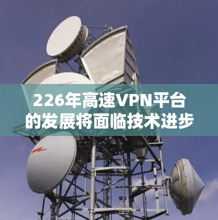 226年高速VPN平台的发展将面临技术进步和用户需求的双重挑战。以下是对这一时期的展望和分析