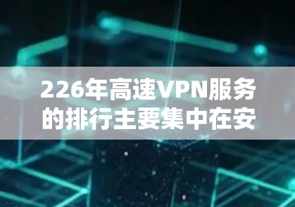 226年高速VPN服务的排行主要集中在安全性和可靠性上，用户更倾向于选择本地IPVPN，而国际VPN可能因技术限制而受限。以下是对此类服务的详细分析