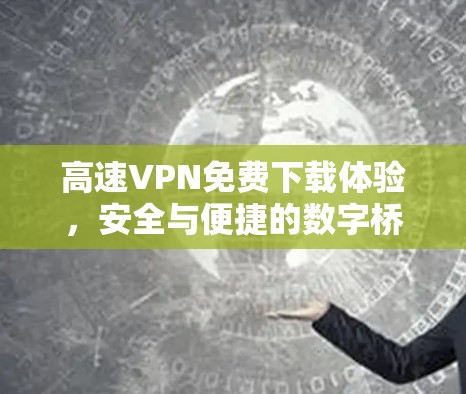 高速VPN免费下载体验,安全与便捷的数字桥梁 高速VPN免费下载体验,安全与便捷的数字桥梁