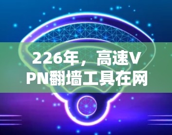 226年，高速VPN翻墙工具在网络测速和性能方面表现出色，用户可以在普通网络上进行翻墙访问。以下是这些翻墙工具的网络测速排行和分析