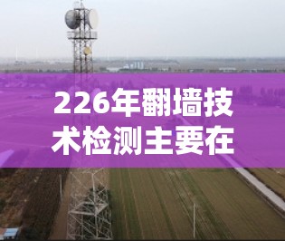226年翻墙技术检测主要在中国实施,主要设备包括摄像头、路由器和流量分析仪,技术涉及摄像头监控、深度学习算法、翻墙行为标准以及安全措施。以下是详细的分析 226年翻墙技术检测主要在中国实施,主要设备包括摄像头、路由器和流量分析仪,技术涉及摄像头监控、深度学习算法、翻墙行为标准以及安全措施。以下是详细的分析