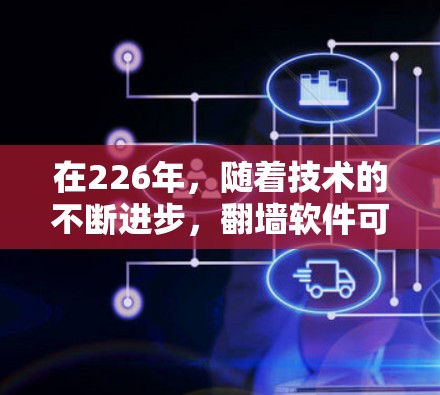 在226年,随着技术的不断进步,翻墙软件可能会变得更加智能化和可靠。以下是一些可能的相关信息和趋势 在226年,随着技术的不断进步,翻墙软件可能会变得更加智能化和可靠。以下是一些可能的相关信息和趋势