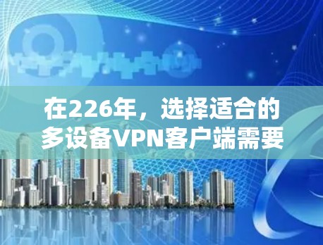 在226年，选择适合的多设备VPN客户端需要考虑多设备的实时性和安全性的需求。以下是一些实用的建议，帮助你选择适合的解决方案