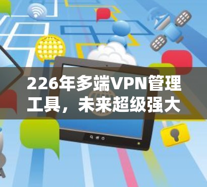 226年多端VPN管理工具,未来超级强大 226年多端VPN管理工具,未来超级强大