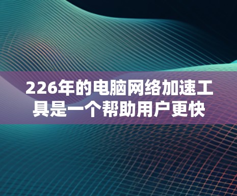 226年的电脑网络加速工具是一个帮助用户更快连接到互联网的解决方案。以下是对这些工具的概述 226年的电脑网络加速工具是一个帮助用户更快连接到互联网的解决方案。以下是对这些工具的概述