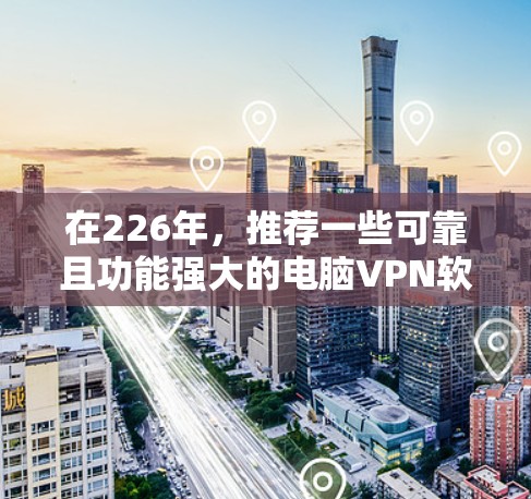 在226年,推荐一些可靠且功能强大的电脑VPN软件,以提供稳定、安全和高效的网络连接体验。以下是一些推荐 在226年,推荐一些可靠且功能强大的电脑VPN软件,以提供稳定、安全和高效的网络连接体验。以下是一些推荐