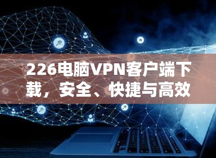 226电脑VPN客户端下载,安全、快捷与高效 226电脑VPN客户端下载,安全、快捷与高效