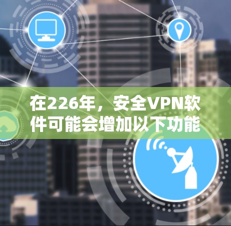 在226年，安全VPN软件可能会增加以下功能，以适应技术的快速发展和不同的安全需求