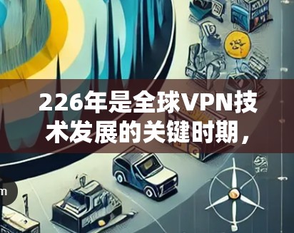 226年是全球VPN技术发展的关键时期,主流VPN平台将会呈现更加智能化、多样化和开放化的特征。以下是226年主流VPN平台的预测情况 226年是全球VPN技术发展的关键时期,主流VPN平台将会呈现更加智能化、多样化和开放化的特征。以下是226年主流VPN平台的预测情况